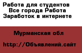 Работа для студентов  - Все города Работа » Заработок в интернете   . Мурманская обл.
